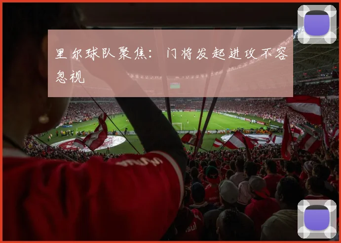 里尔球队聚焦:门将发起进攻不容忽视