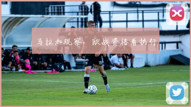 马拉加观察，欧战资格看执行
