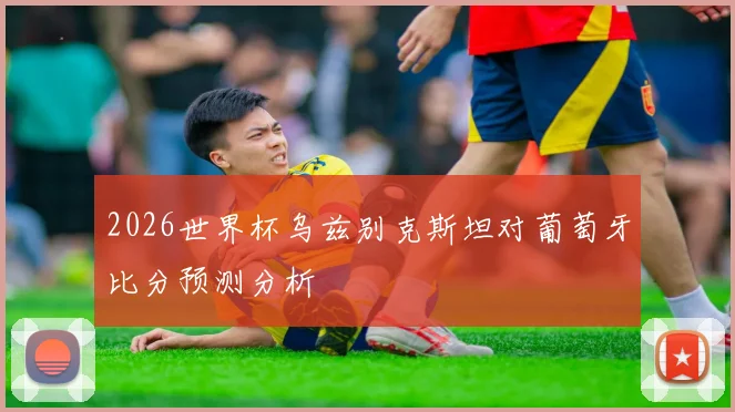 2026世界杯乌兹别克斯坦对葡萄牙比分预测分析