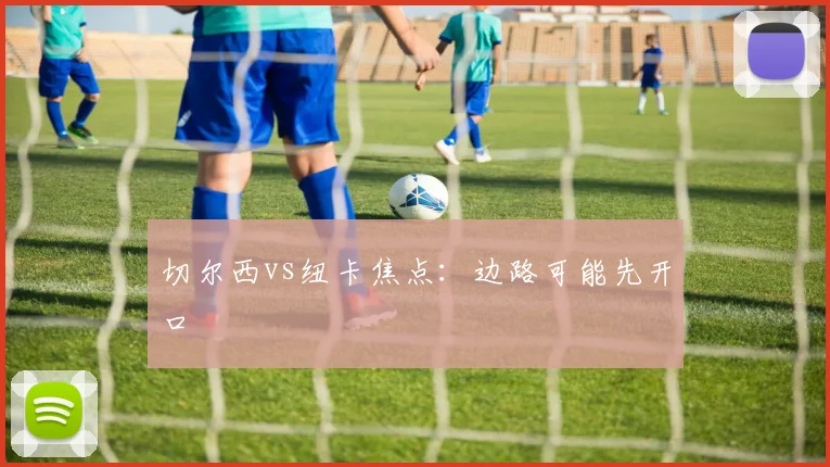 切尔西vs纽卡焦点：边路可能先开口
