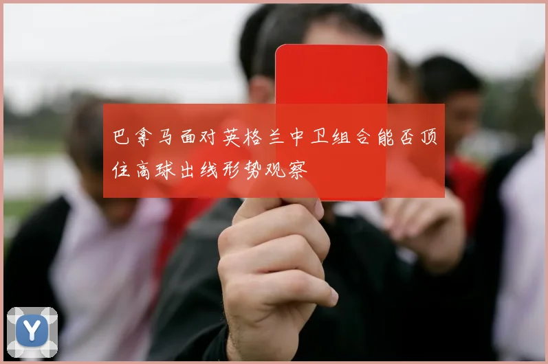 巴拿马面对英格兰中卫组合能否顶住高球出线形势观察