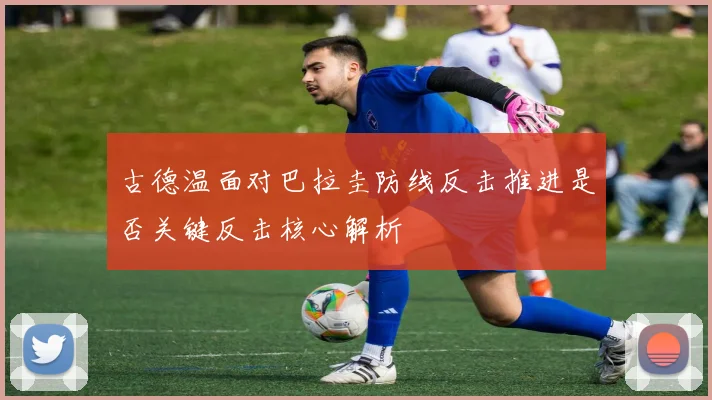 古德温面对巴拉圭防线反击推进是否关键反击核心解析