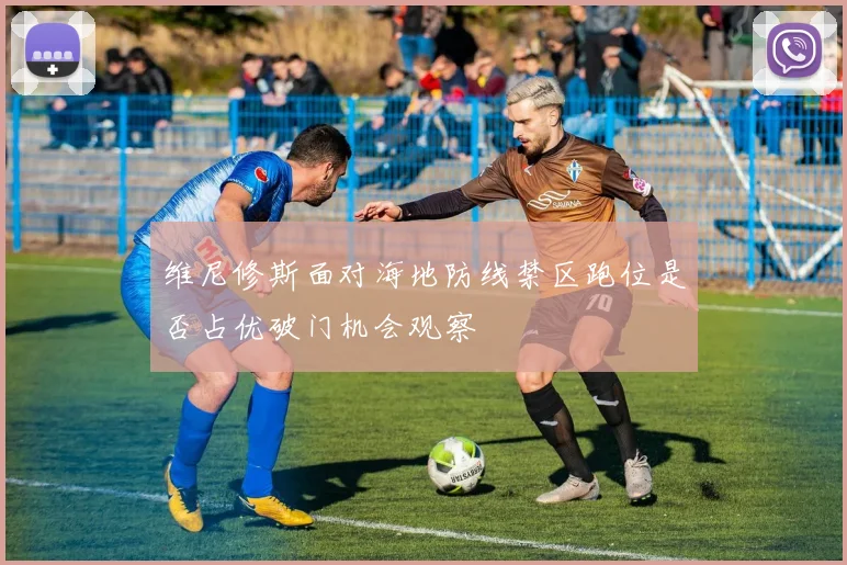 维尼修斯面对海地防线禁区跑位是否占优破门机会观察