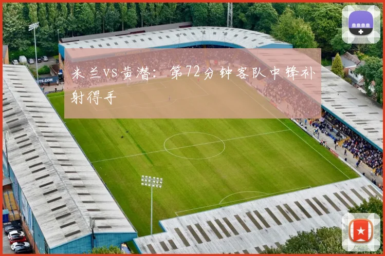 米兰vs黄潜:第72分钟客队中锋补射得手