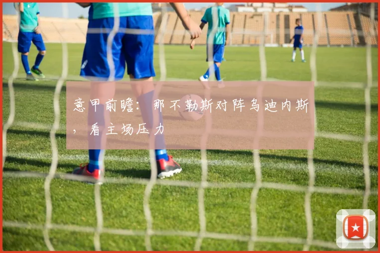 意甲前瞻:那不勒斯对阵乌迪内斯,看主场压力