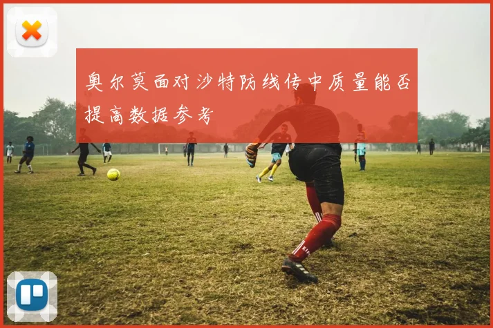 奥尔莫面对沙特防线传中质量能否提高数据参考