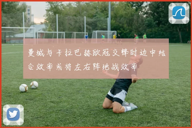 曼城与卡拉巴赫欧冠交锋时边中结合效率或将左右阵地战效率