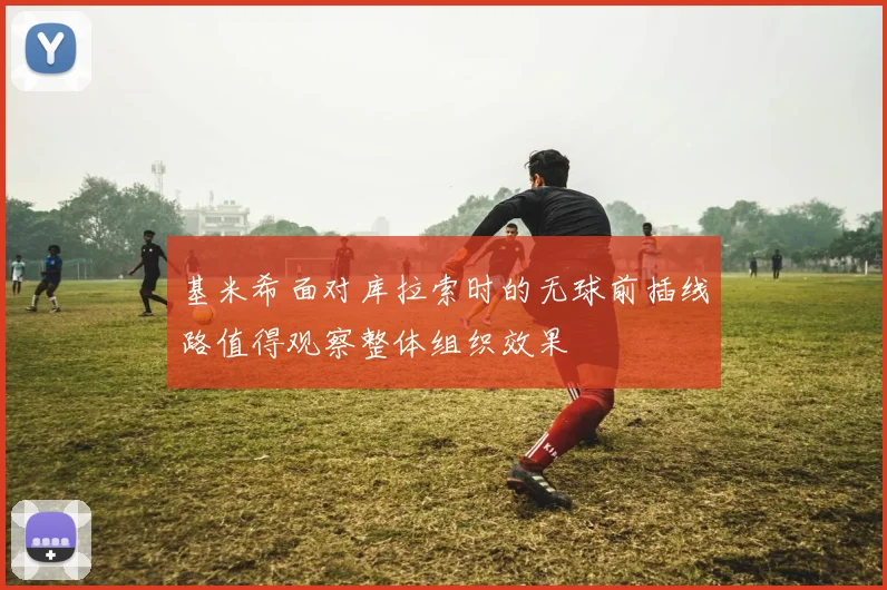 基米希面对库拉索时的无球前插线路值得观察整体组织效果