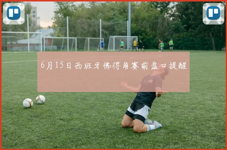 6月15日西班牙佛得角赛前盘口提醒