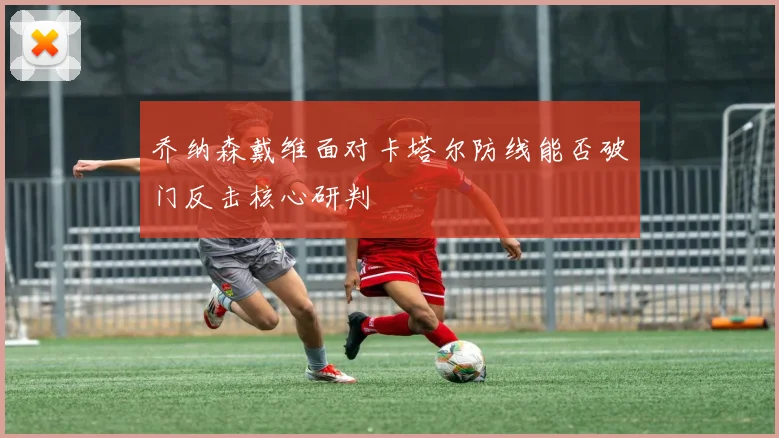乔纳森戴维面对卡塔尔防线能否破门反击核心研判