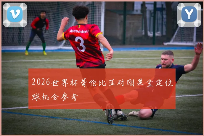 2026世界杯哥伦比亚对刚果金定位球机会参考