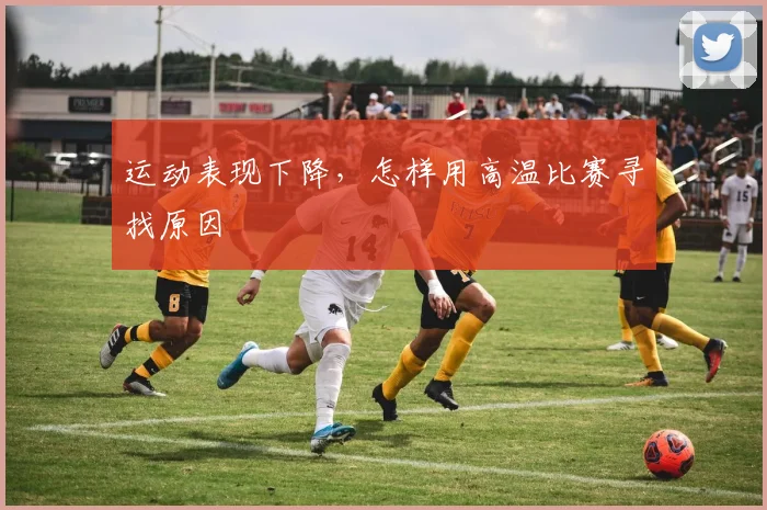 运动表现下降，怎样用高温比赛寻找原因