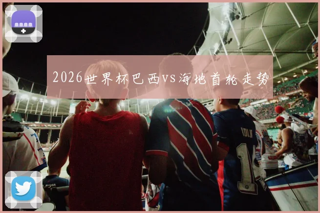 2026世界杯巴西vs海地首轮走势