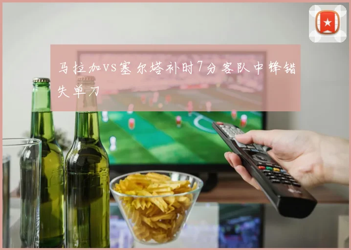 马拉加vs塞尔塔补时7分客队中锋错失单刀