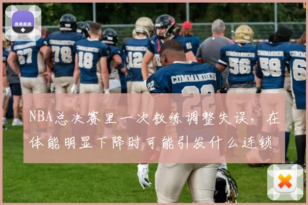 NBA总决赛里一次教练调整失误，在体能明显下降时可能引发什么连锁变化