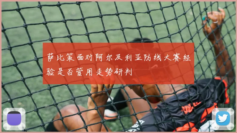 萨比策面对阿尔及利亚防线大赛经验是否管用走势研判