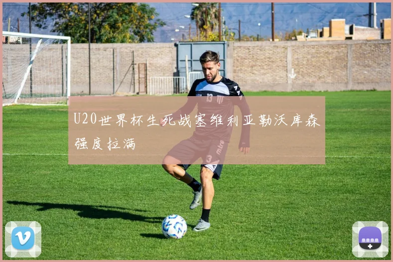 U20世界杯生死战塞维利亚勒沃库森强度拉满