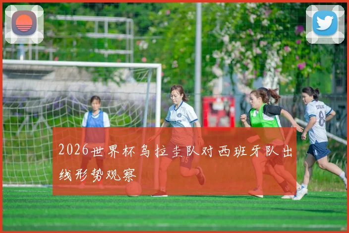 2026世界杯乌拉圭队对西班牙队出线形势观察